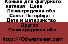 Коньки для фигурного катания › Цена ­ 4 500 - Ленинградская обл., Санкт-Петербург г. Дети и материнство » Другое   . Ленинградская обл.